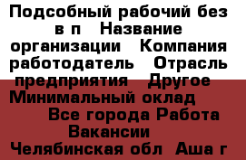 Подсобный рабочий-без в/п › Название организации ­ Компания-работодатель › Отрасль предприятия ­ Другое › Минимальный оклад ­ 16 000 - Все города Работа » Вакансии   . Челябинская обл.,Аша г.